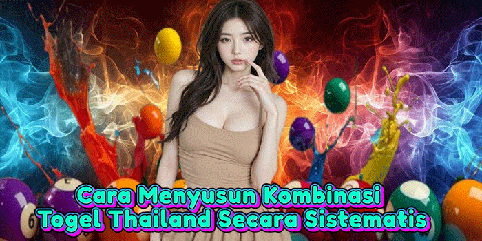Cara Menyusun Kombinasi Togel Thailand Secara Sistematis